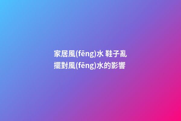 家居風(fēng)水 鞋子亂擺對風(fēng)水的影響